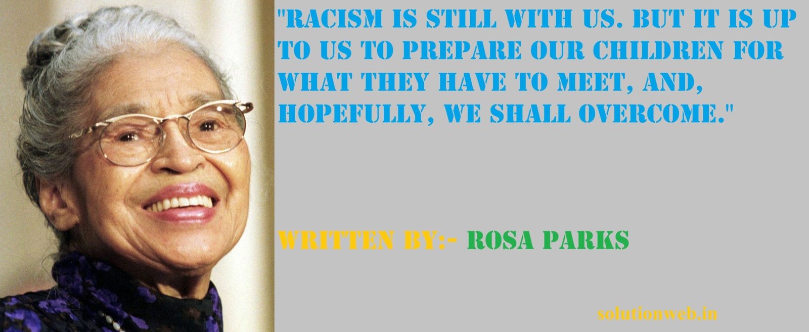 "Racism is still with us. But it is up to us to prepare our children for what they have to meet, and, hopefully, we shall overcome." Written by:- Rosa Parks